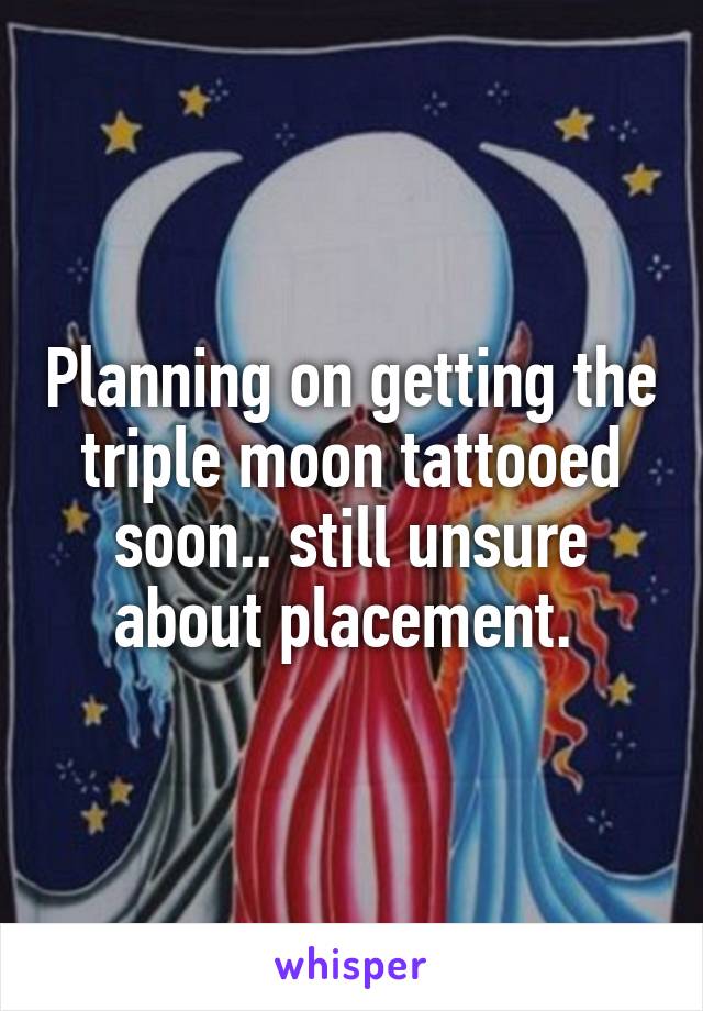 Planning on getting the triple moon tattooed soon.. still unsure about placement. 