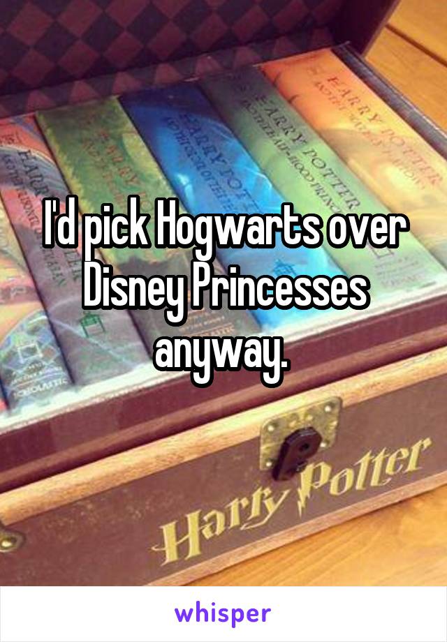 I'd pick Hogwarts over Disney Princesses anyway. 
