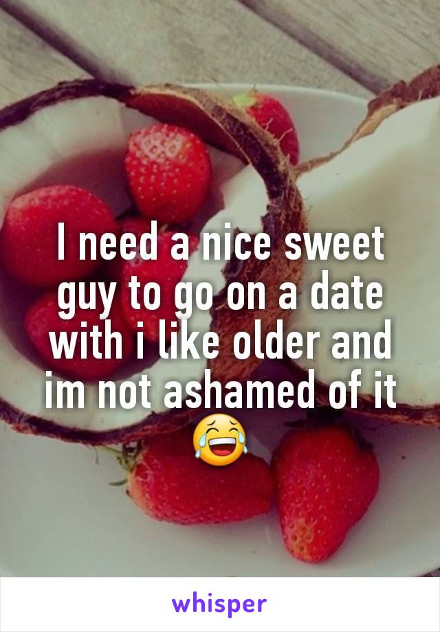 I need a nice sweet guy to go on a date with i like older and im not ashamed of it 😂