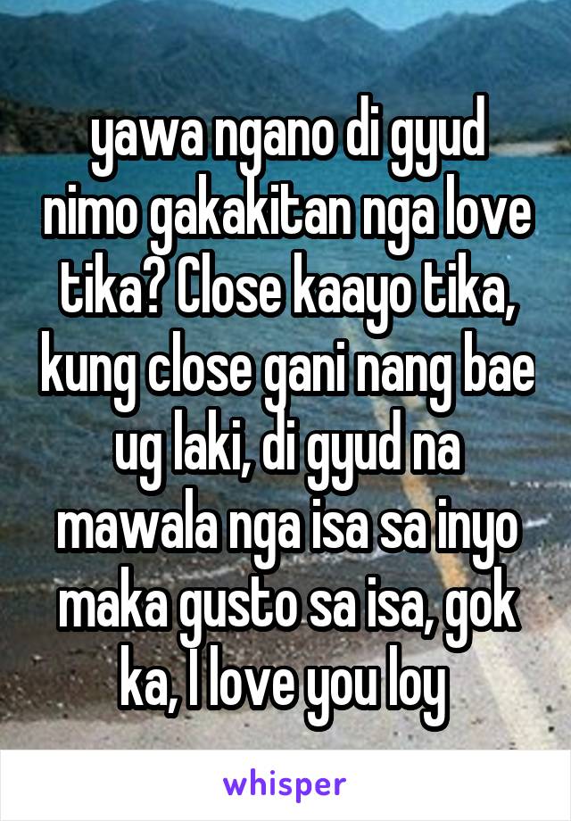 yawa ngano di gyud nimo gakakitan nga love tika? Close kaayo tika, kung close gani nang bae ug laki, di gyud na mawala nga isa sa inyo maka gusto sa isa, gok ka, I love you loy 