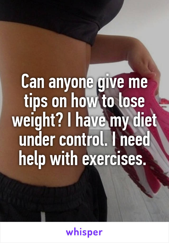 Can anyone give me tips on how to lose weight? I have my diet under control. I need help with exercises. 