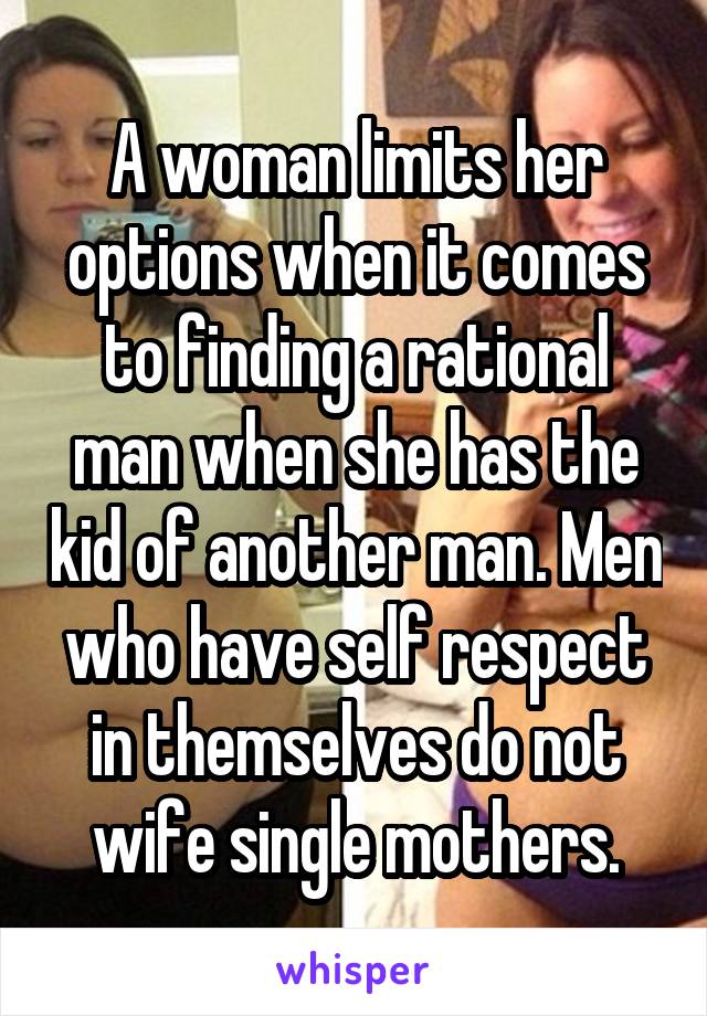 A woman limits her options when it comes to finding a rational man when she has the kid of another man. Men who have self respect in themselves do not wife single mothers.