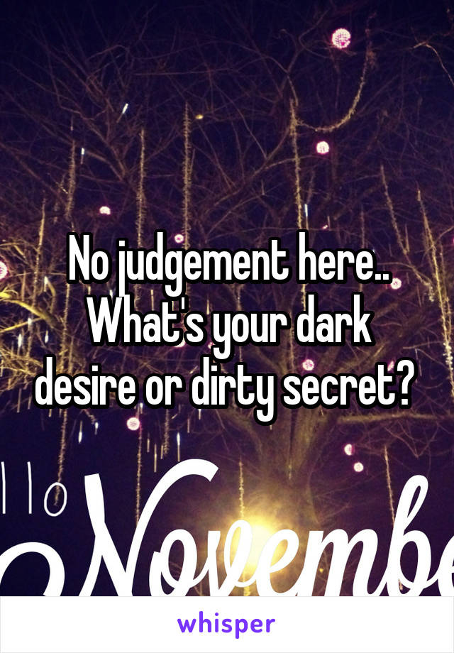 No judgement here..
What's your dark desire or dirty secret? 