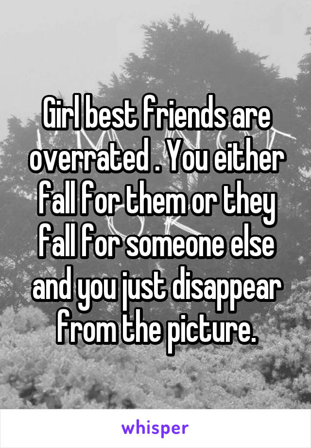 Girl best friends are overrated . You either fall for them or they fall for someone else and you just disappear from the picture.