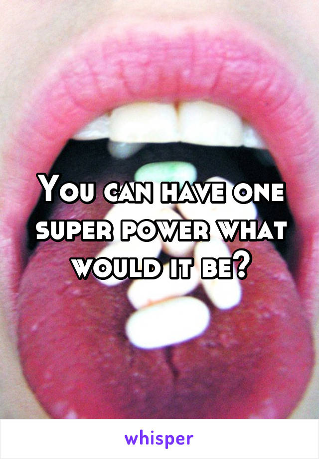 You can have one super power what would it be?