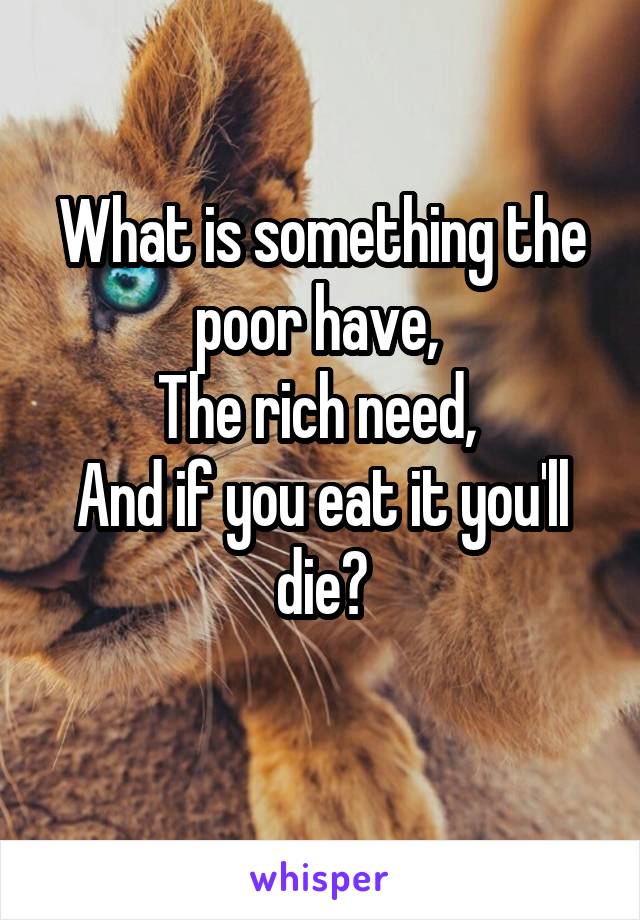 What is something the poor have, 
The rich need, 
And if you eat it you'll die?
