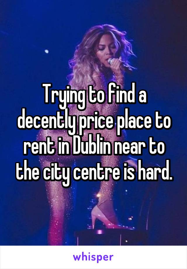 Trying to find a decently price place to rent in Dublin near to the city centre is hard.