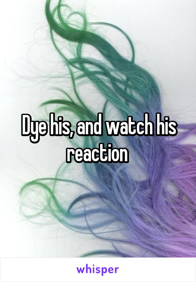 Dye his, and watch his reaction 