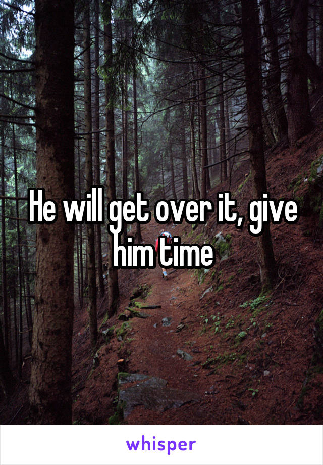 He will get over it, give him time