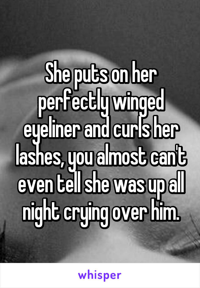 She puts on her perfectly winged eyeliner and curls her lashes, you almost can't even tell she was up all night crying over him.