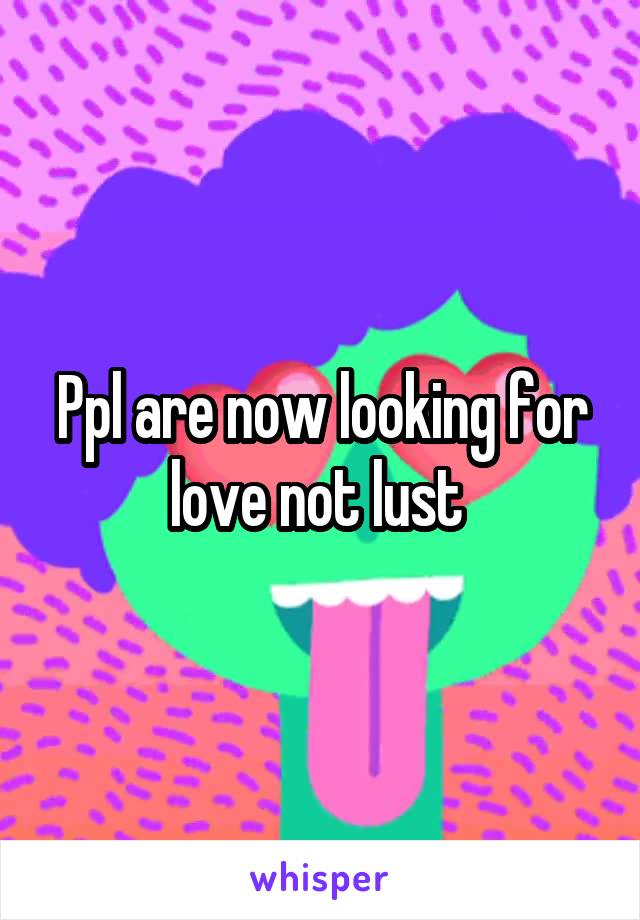Ppl are now looking for love not lust 