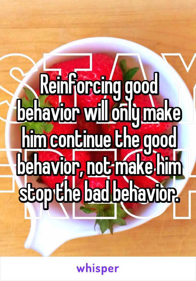 Reinforcing good behavior will only make him continue the good behavior, not make him stop the bad behavior.