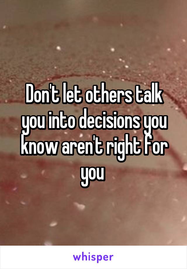 Don't let others talk you into decisions you know aren't right for you 