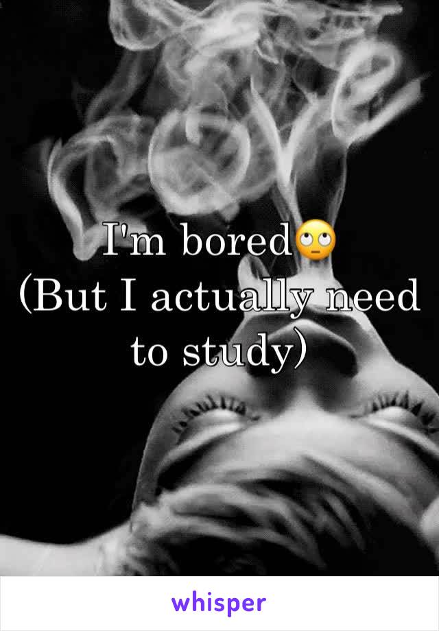 I'm bored🙄
(But I actually need to study)