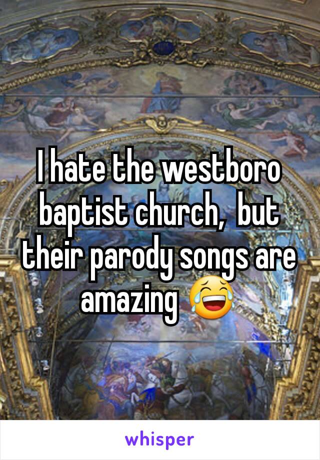 I hate the westboro baptist church,  but their parody songs are amazing 😂