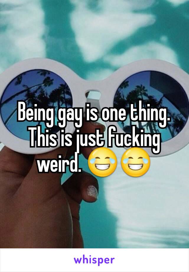 Being gay is one thing. This is just fucking weird. 😂😂