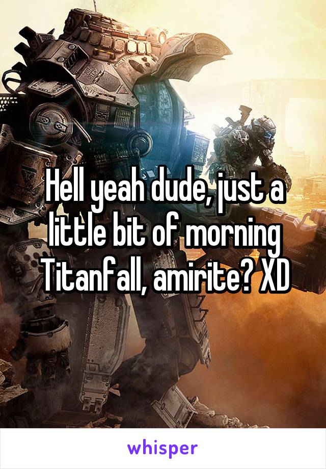 Hell yeah dude, just a little bit of morning Titanfall, amirite? XD