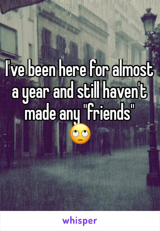 I've been here for almost a year and still haven't made any "friends" 
🙄