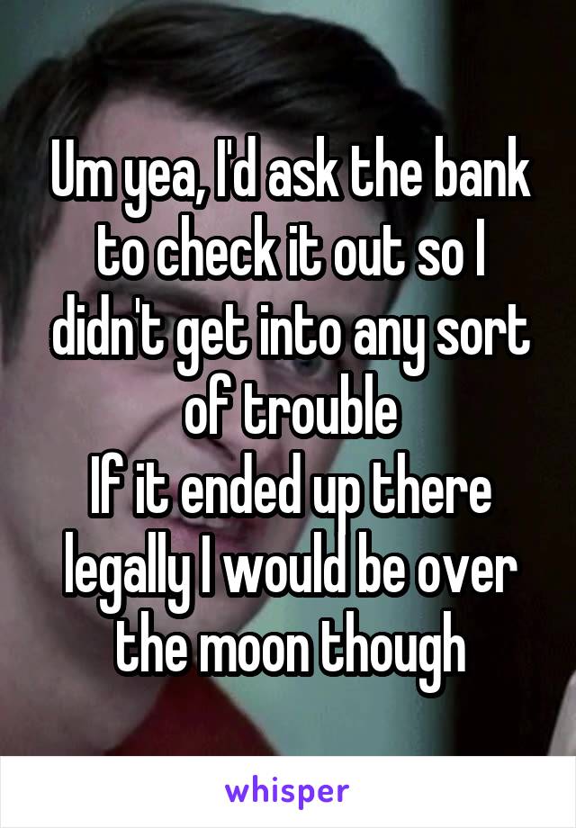 Um yea, I'd ask the bank to check it out so I didn't get into any sort of trouble
If it ended up there legally I would be over the moon though