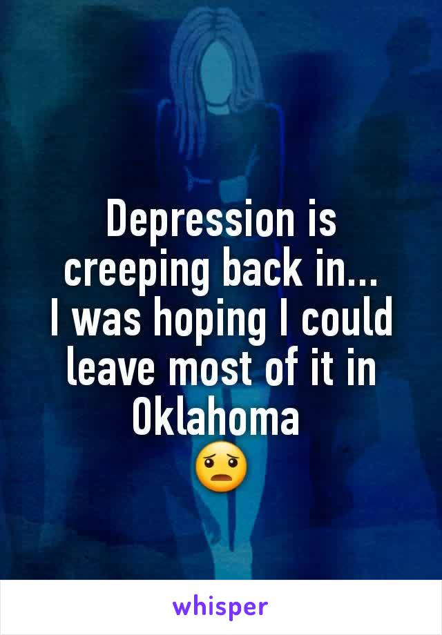 Depression is creeping back in...
I was hoping I could leave most of it in Oklahoma 
😦
