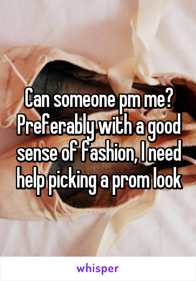 Can someone pm me? Preferably with a good sense of fashion, I need help picking a prom look