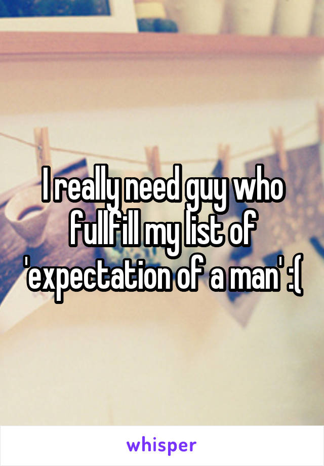 I really need guy who fullfill my list of 'expectation of a man' :(