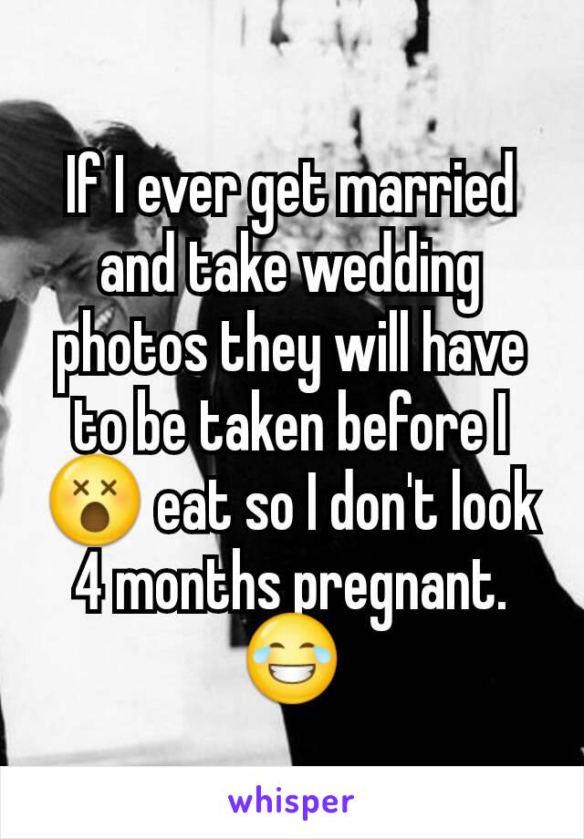 If I ever get married and take wedding photos they will have to be taken before I😵 eat so I don't look 4 months pregnant. 😂