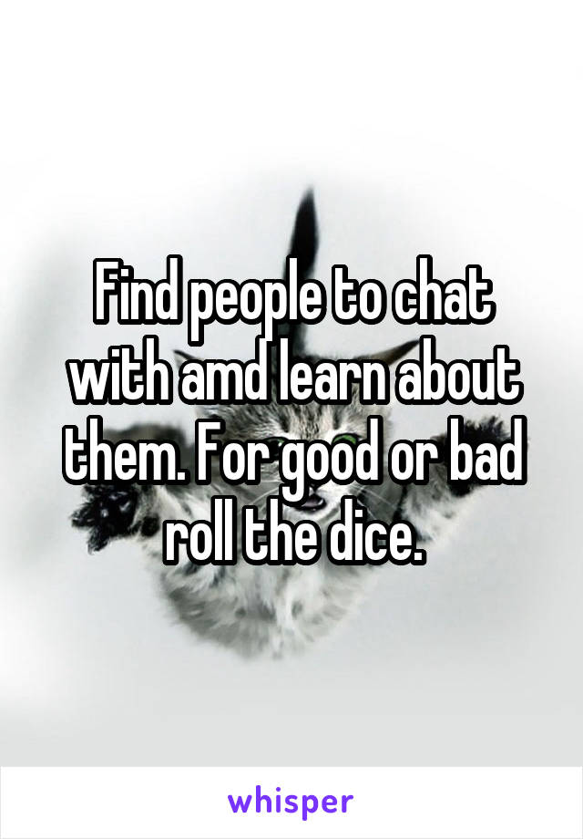 Find people to chat with amd learn about them. For good or bad roll the dice.