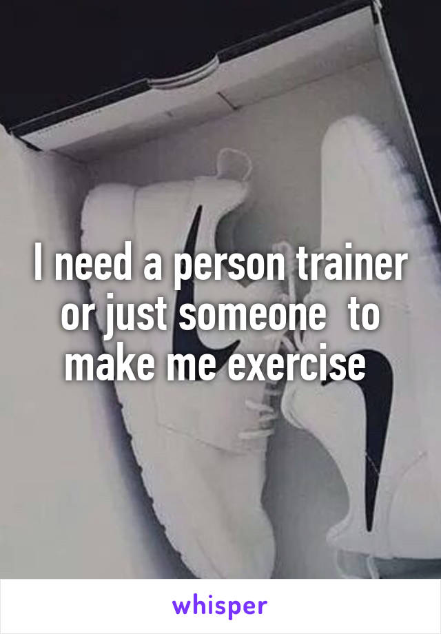 I need a person trainer or just someone  to make me exercise 