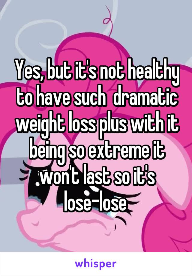 Yes, but it's not healthy to have such  dramatic weight loss plus with it being so extreme it won't last so it's lose-lose 
