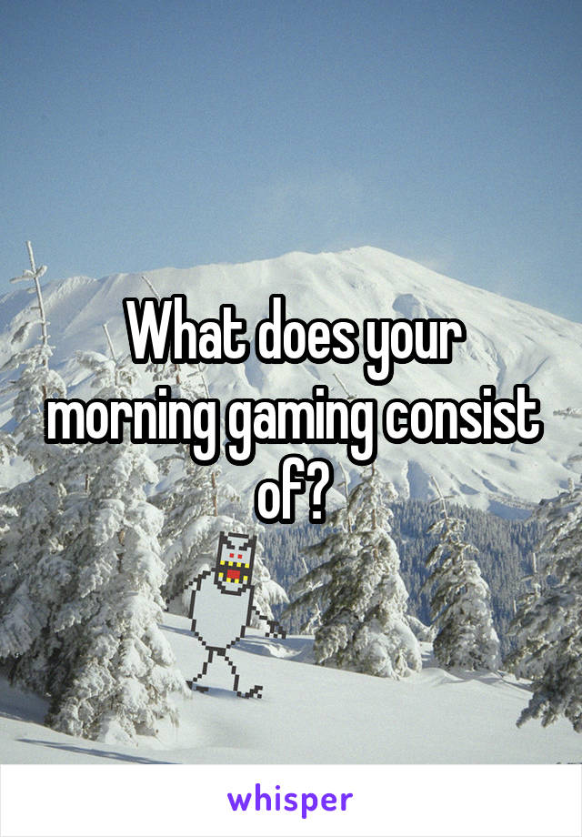 What does your morning gaming consist of?