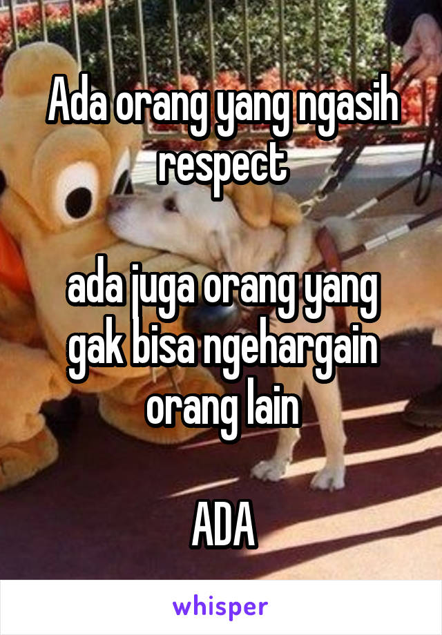 Ada orang yang ngasih respect

ada juga orang yang gak bisa ngehargain orang lain

ADA