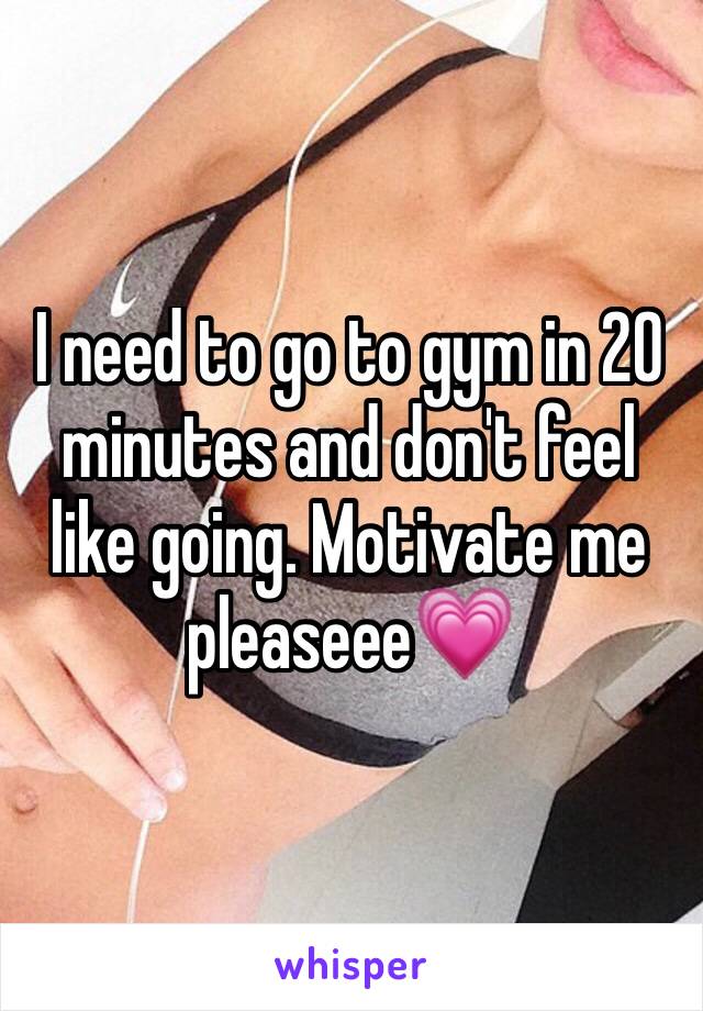 I need to go to gym in 20 minutes and don't feel like going. Motivate me pleaseee💗