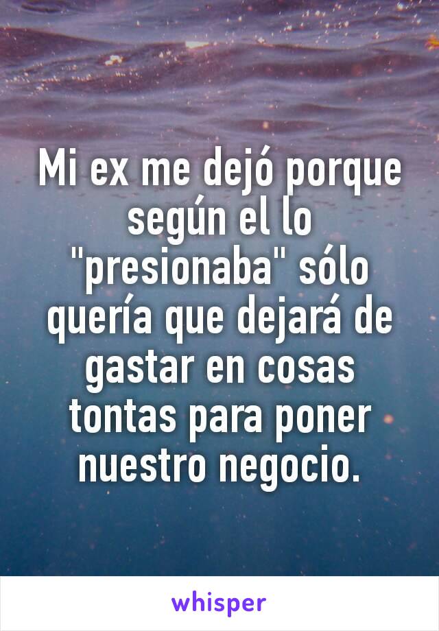 Mi ex me dejó porque según el lo "presionaba" sólo quería que dejará de gastar en cosas tontas para poner nuestro negocio.