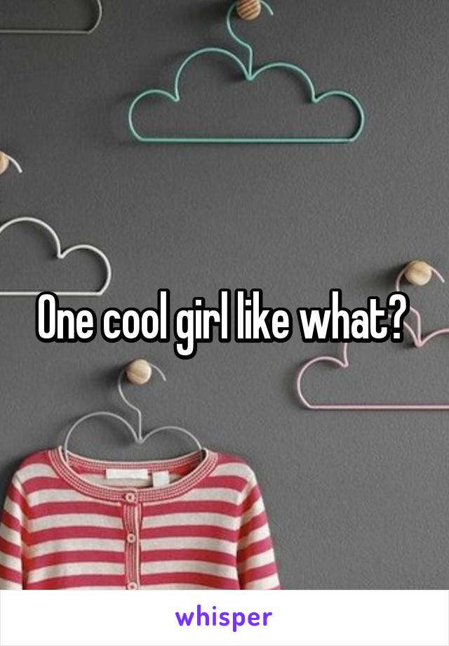 One cool girl like what? 