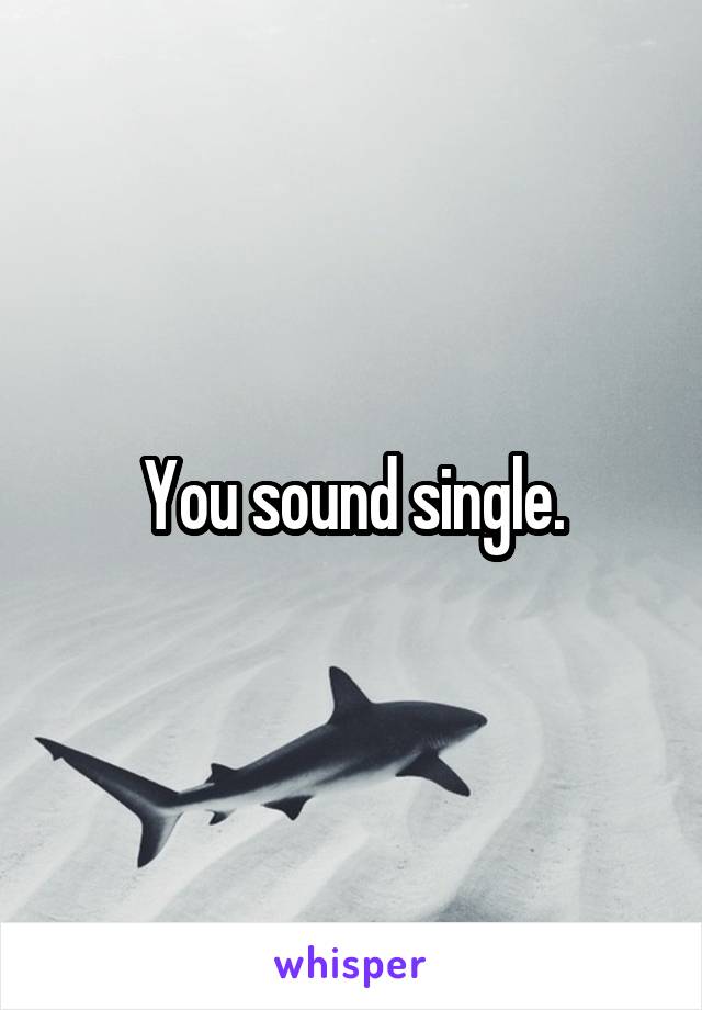 You sound single.