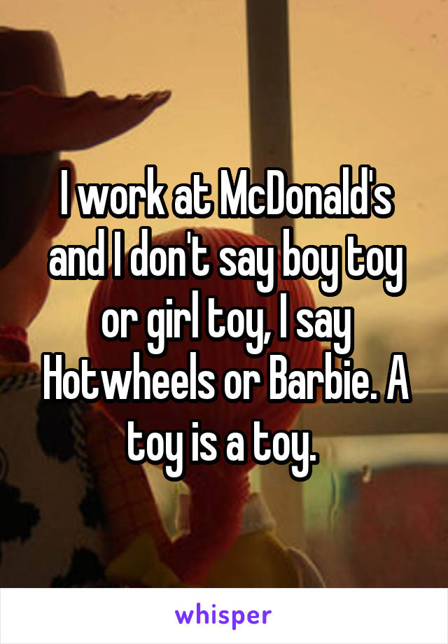 I work at McDonald's and I don't say boy toy or girl toy, I say Hotwheels or Barbie. A toy is a toy. 