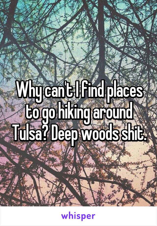 Why can't I find places to go hiking around Tulsa? Deep woods shit.