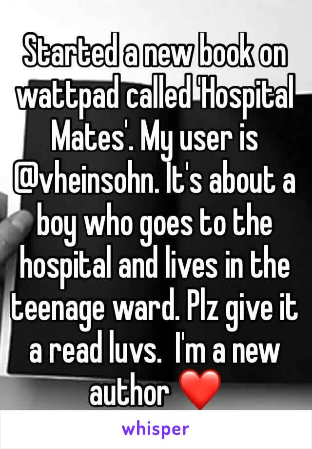 Started a new book on wattpad called 'Hospital Mates'. My user is @vheinsohn. It's about a boy who goes to the hospital and lives in the teenage ward. Plz give it a read luvs.  I'm a new author ❤