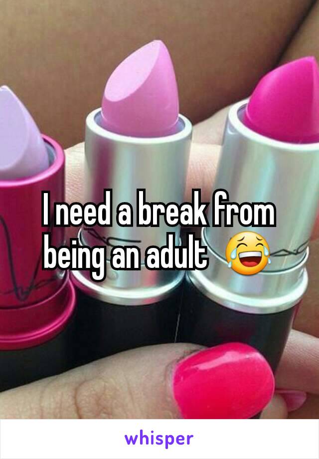 I need a break from being an adult  😂