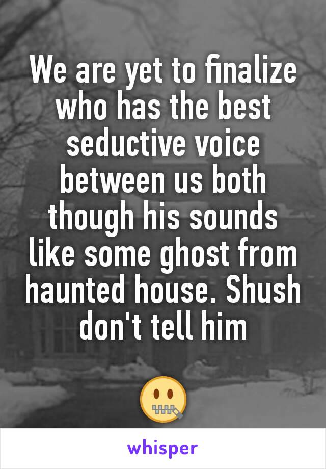 We are yet to finalize who has the best seductive voice between us both though his sounds like some ghost from haunted house. Shush don't tell him

🤐