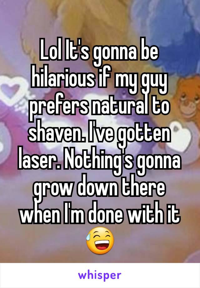 Lol It's gonna be hilarious if my guy prefers natural to shaven. I've gotten laser. Nothing's gonna grow down there when I'm done with it😅
