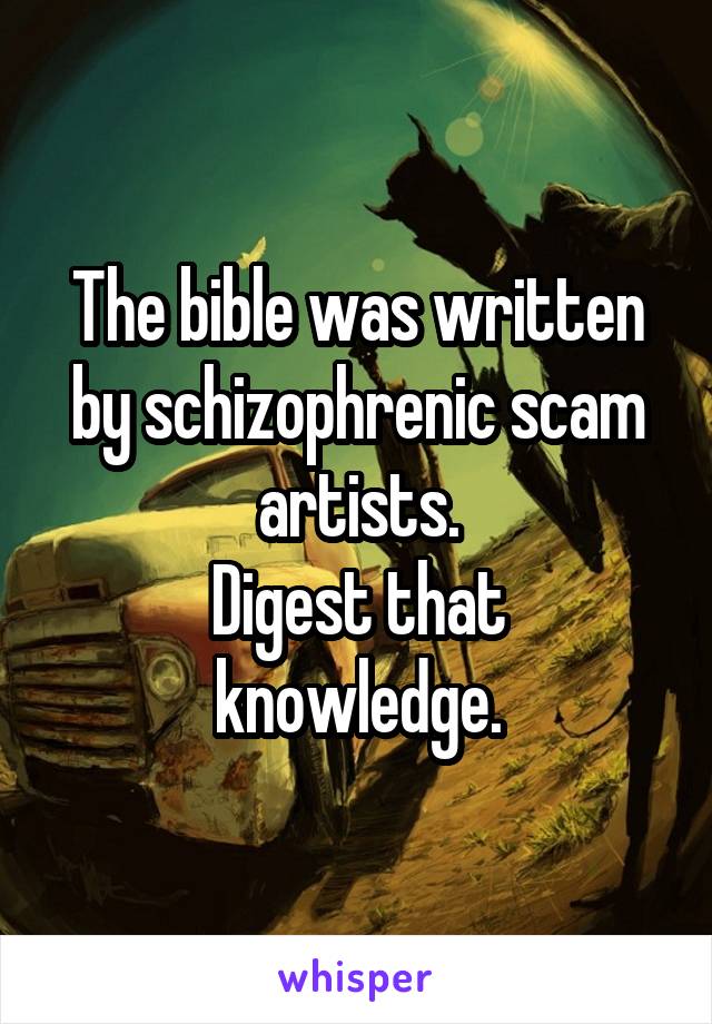 The bible was written by schizophrenic scam artists.
Digest that knowledge.