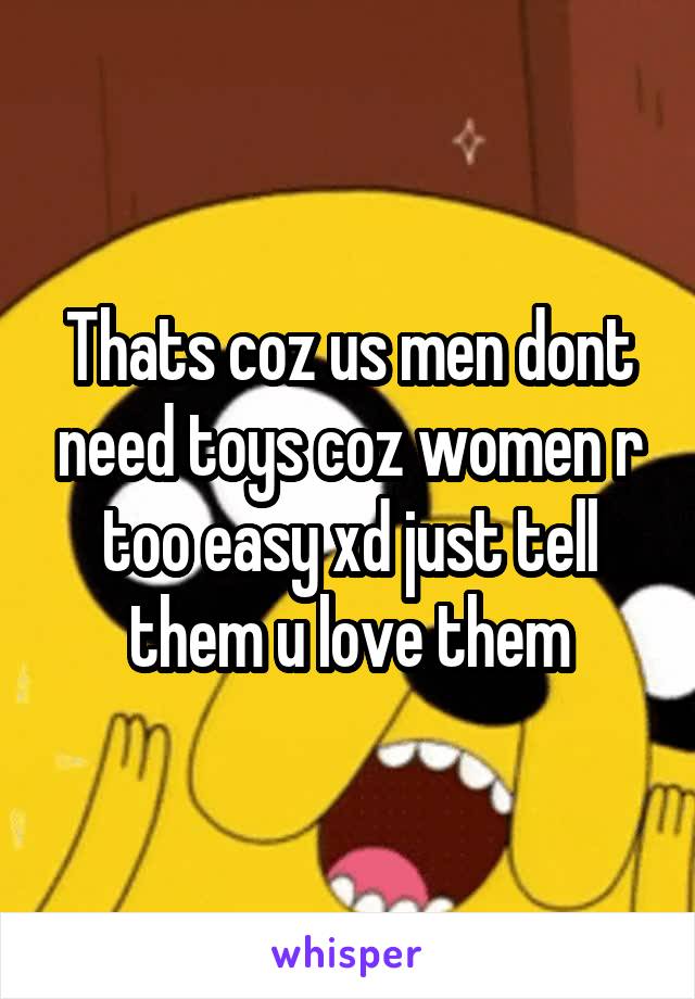 Thats coz us men dont need toys coz women r too easy xd just tell them u love them