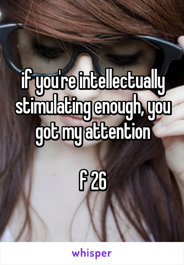 if you're intellectually stimulating enough, you got my attention

f 26