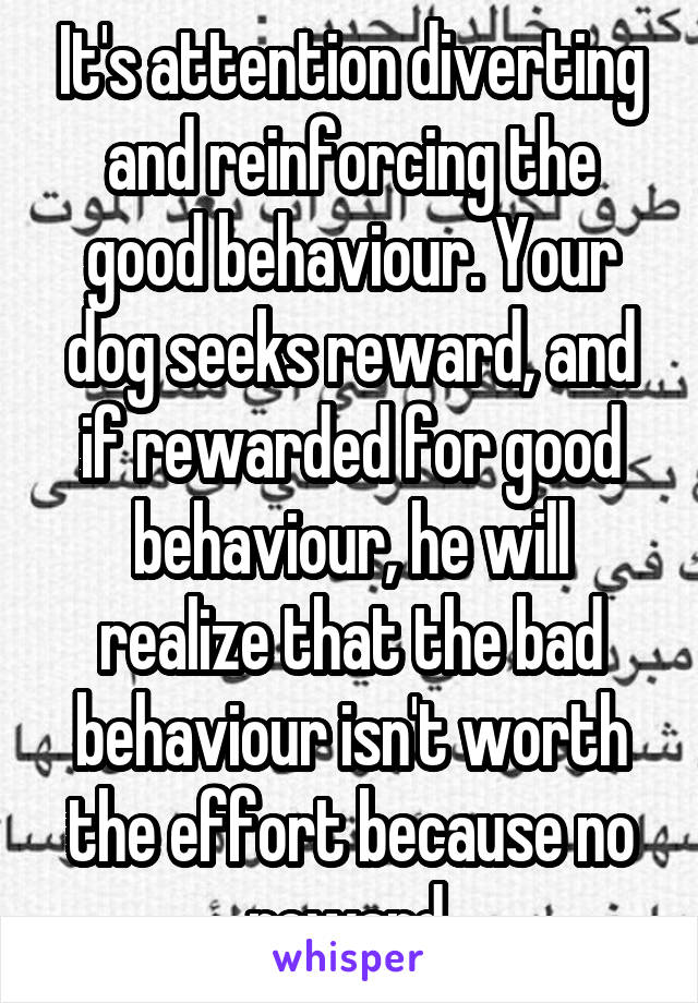 It's attention diverting and reinforcing the good behaviour. Your dog seeks reward, and if rewarded for good behaviour, he will realize that the bad behaviour isn't worth the effort because no reward.