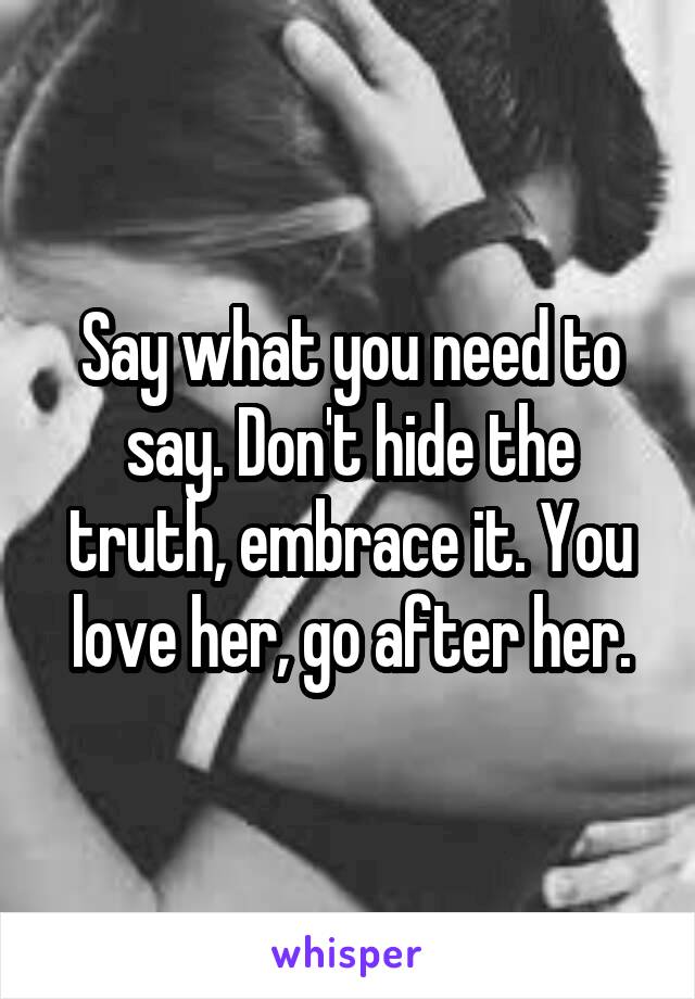 Say what you need to say. Don't hide the truth, embrace it. You love her, go after her.