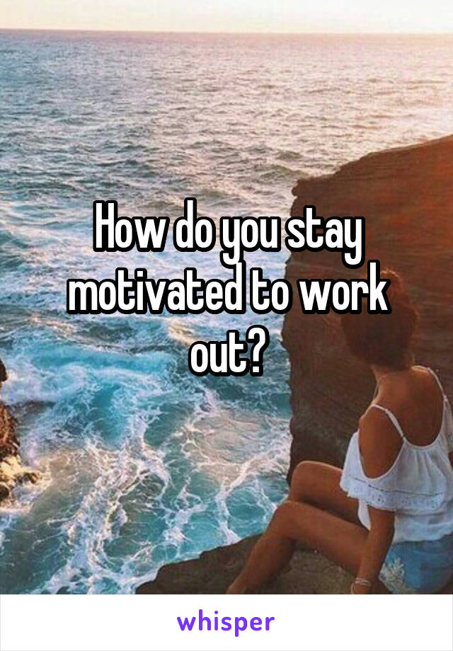 How do you stay motivated to work out?
