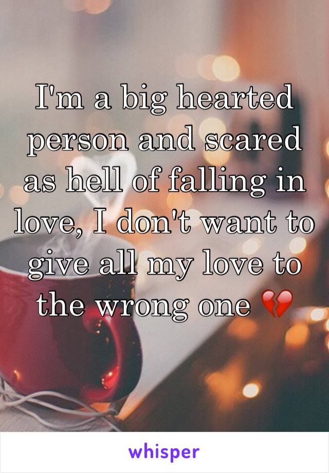 I'm a big hearted person and scared as hell of falling in love, I don't want to give all my love to the wrong one 💔