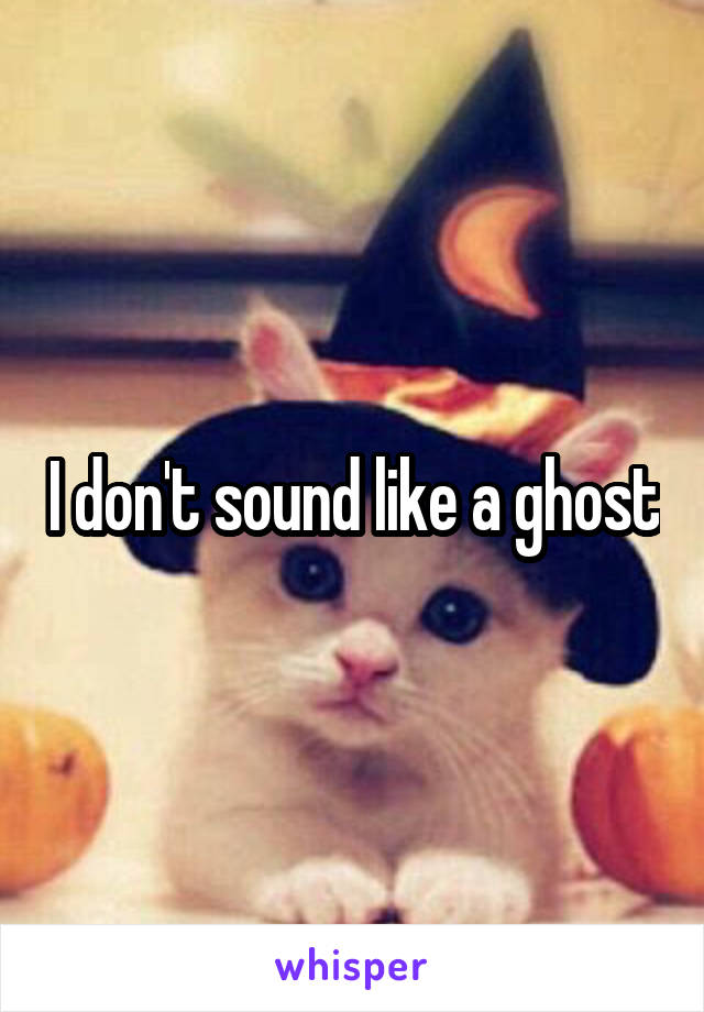 I don't sound like a ghost